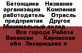 Бетонщики › Название организации ­ Компания-работодатель › Отрасль предприятия ­ Другое › Минимальный оклад ­ 40 000 - Все города Работа » Вакансии   . Кировская обл.,Захарищево п.